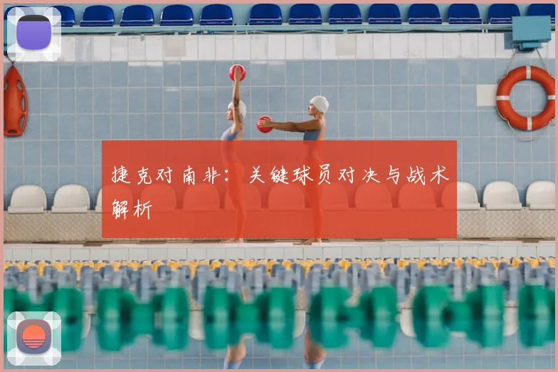 捷克对南非：关键球员对决与战术解析