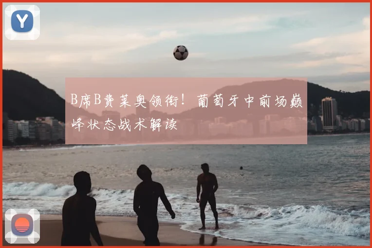 B席B费莱奥领衔！葡萄牙中前场巅峰状态战术解读