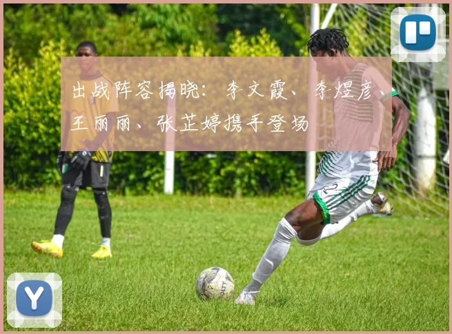 出战阵容揭晓：李文霞、李煜彦、王丽丽、张芷婷携手登场
