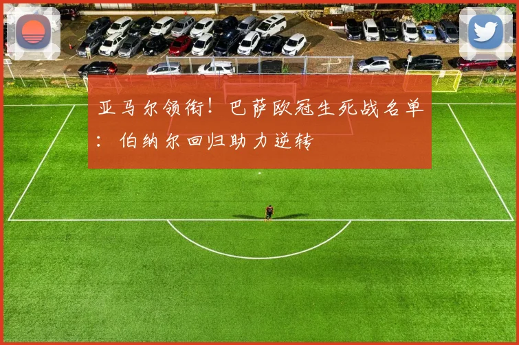 亚马尔领衔！巴萨欧冠生死战名单：伯纳尔回归助力逆转