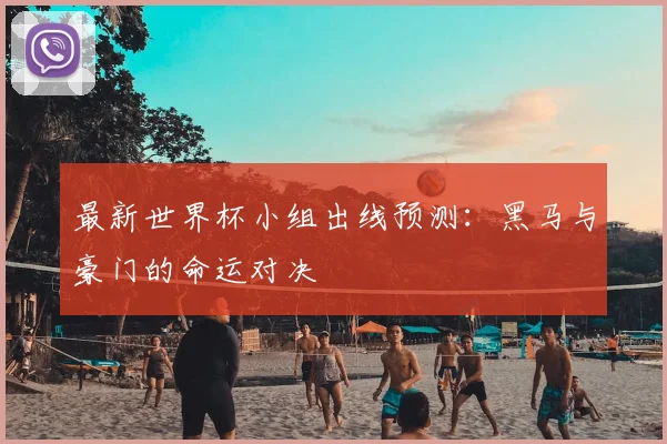 最新世界杯小组出线预测：黑马与豪门的命运对决
