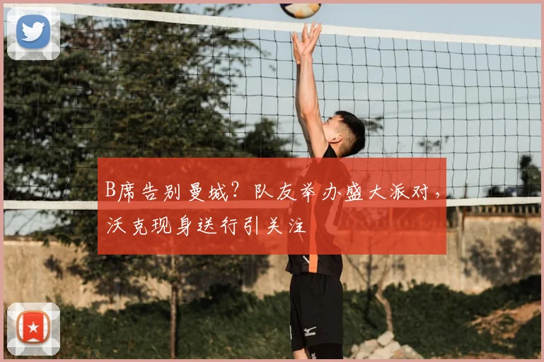 B席告别曼城？队友举办盛大派对，沃克现身送行引关注