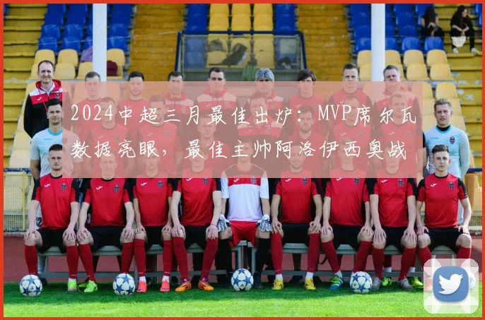 2024中超三月最佳出炉:MVP席尔瓦数据亮眼,最佳主帅阿洛伊西奥战术获肯定