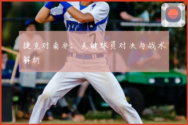 捷克对南非：关键球员对决与战术解析