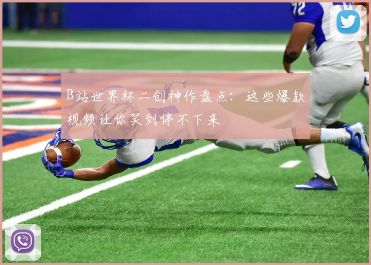 B站世界杯二创神作盘点：这些爆款视频让你笑到停不下来