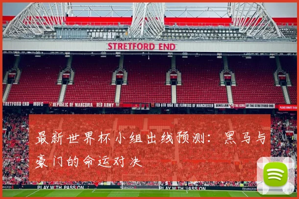 最新世界杯小组出线预测：黑马与豪门的命运对决
