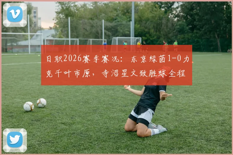 日职2026赛季赛况：东京绿茵1-0力克千叶市原，寺沼星文致胜球全程回顾