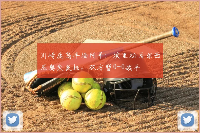川崎鹿岛半场闷平：埃里松马尔西尼奥失良机，双方暂0-0战平