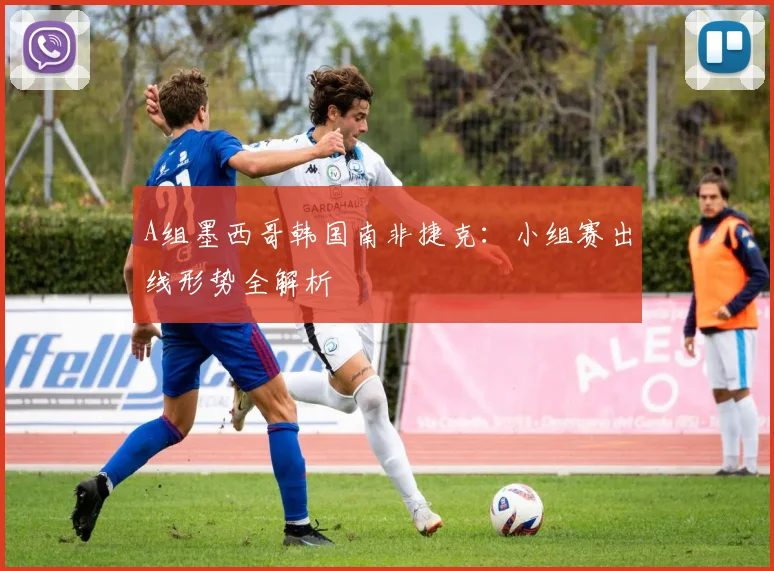 A组墨西哥韩国南非捷克：小组赛出线形势全解析