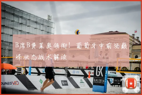 B席B费莱奥领衔！葡萄牙中前场巅峰状态战术解读