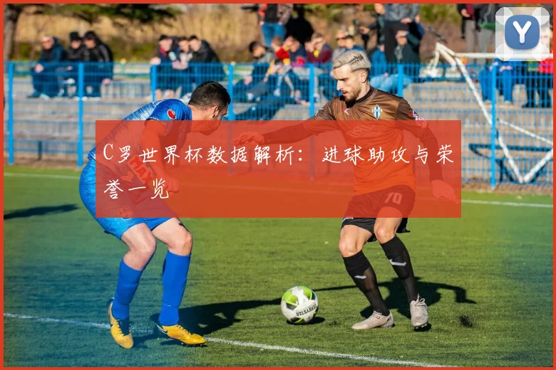 C罗世界杯数据解析：进球助攻与荣誉一览