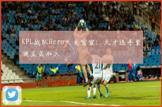 KPL战队Hero久竞官宣：天才选手紫渊正式加入