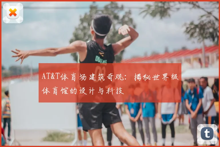 AT&T体育场建筑奇观：揭秘世界级体育馆的设计与科技