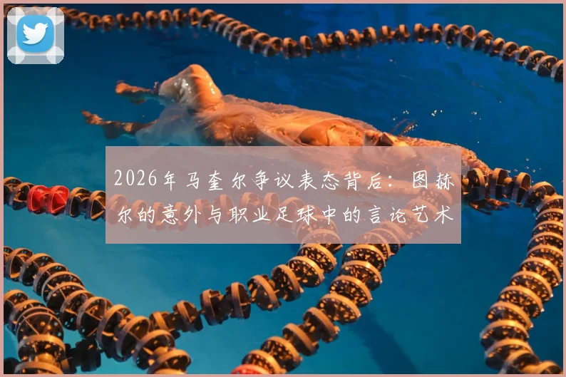 2026年马奎尔争议表态背后：图赫尔的意外与职业足球中的言论艺术