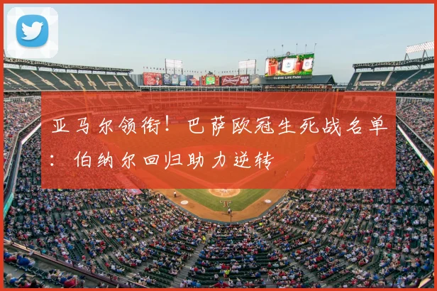 亚马尔领衔！巴萨欧冠生死战名单：伯纳尔回归助力逆转