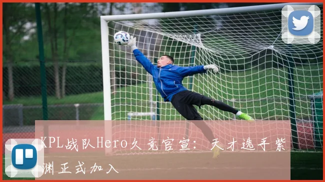 KPL战队Hero久竞官宣：天才选手紫渊正式加入