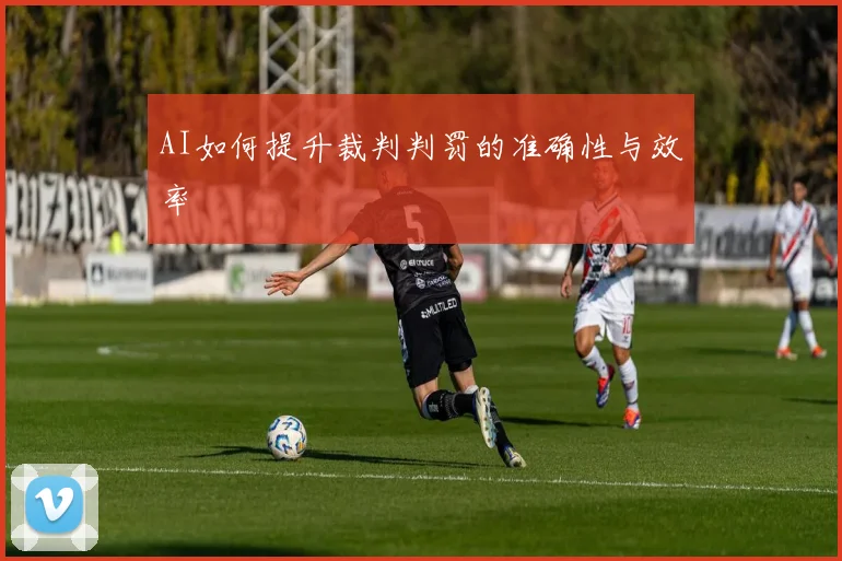 AI如何提升裁判判罚的准确性与效率