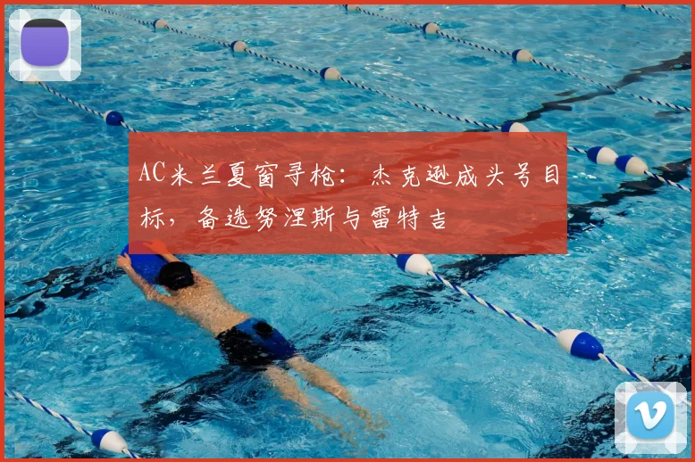 AC米兰夏窗寻枪：杰克逊成头号目标，备选努涅斯与雷特吉