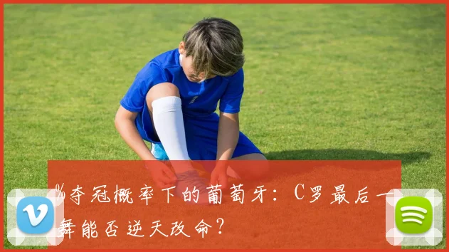 %夺冠概率下的葡萄牙：C罗最后一舞能否逆天改命？